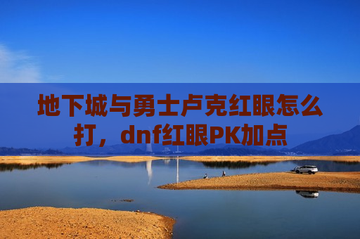 地下城与勇士卢克红眼怎么打，dnf红眼PK加点