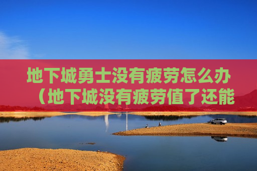 地下城勇士没有疲劳怎么办（地下城没有疲劳值了还能干什么）