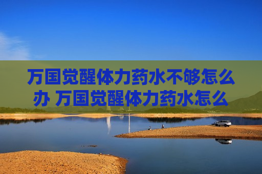 万国觉醒体力药水不够怎么办 万国觉醒体力药水怎么用
