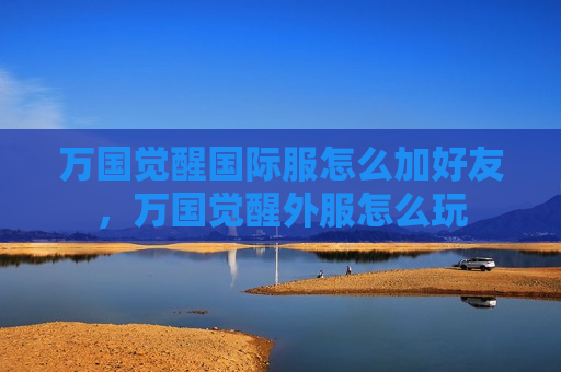万国觉醒国际服怎么加好友，万国觉醒外服怎么玩