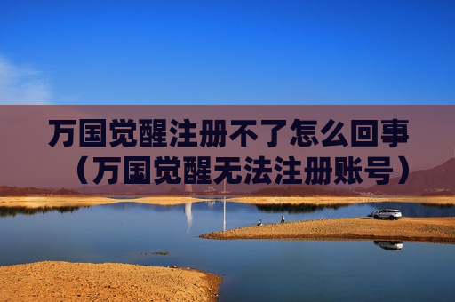 万国觉醒注册不了怎么回事（万国觉醒无法注册账号）