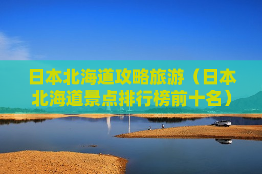 日本北海道攻略旅游（日本北海道景点排行榜前十名）
