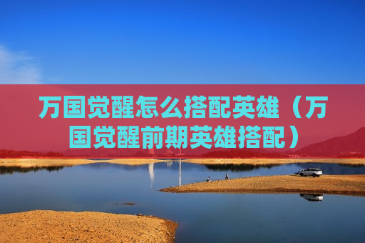 万国觉醒怎么搭配英雄（万国觉醒前期英雄搭配）
