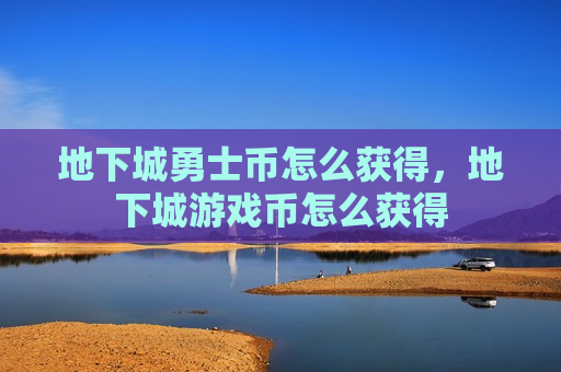地下城勇士币怎么获得，地下城游戏币怎么获得