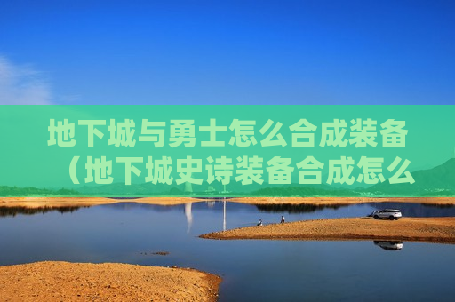 地下城与勇士怎么合成装备（地下城史诗装备合成怎么合）