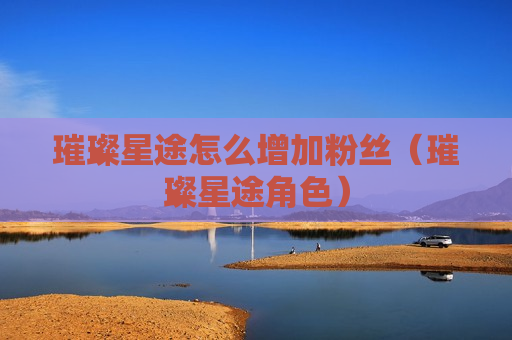 璀璨星途怎么增加粉丝（璀璨星途角色）