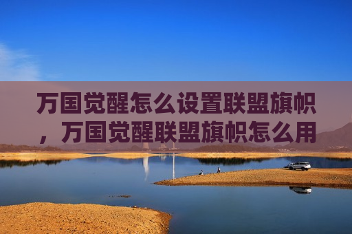 万国觉醒怎么设置联盟旗帜，万国觉醒联盟旗帜怎么用