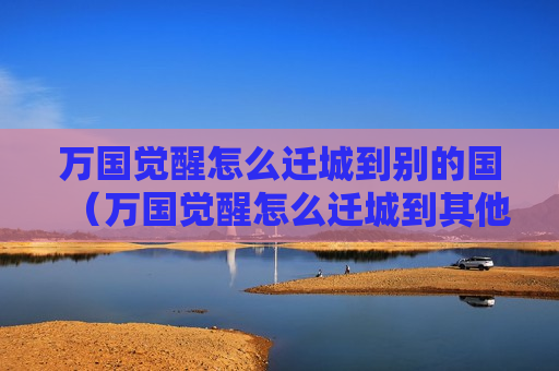 万国觉醒怎么迁城到别的国（万国觉醒怎么迁城到其他王国）