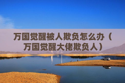万国觉醒被人欺负怎么办（万国觉醒大佬欺负人）
