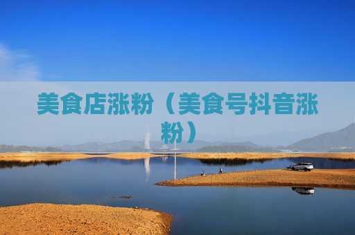 美食店涨粉（美食号抖音涨粉）