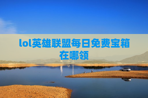 lol英雄联盟每日免费宝箱在哪领