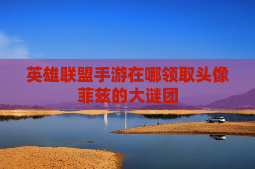 英雄联盟手游在哪领取头像菲兹的大谜团