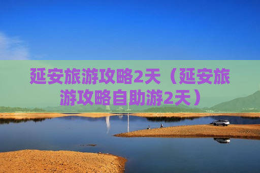 延安旅游攻略2天（延安旅游攻略自助游2天）