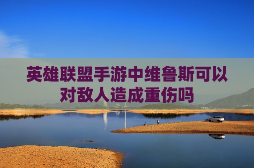 英雄联盟手游中维鲁斯可以对敌人造成重伤吗