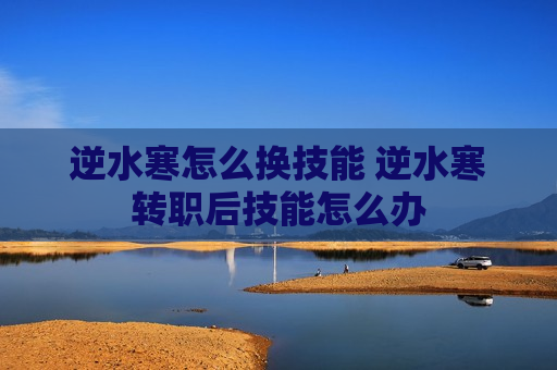 逆水寒怎么换技能 逆水寒转职后技能怎么办