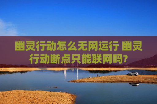 幽灵行动怎么无网运行 幽灵行动断点只能联网吗?