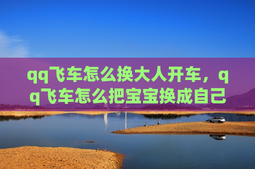 qq飞车怎么换大人开车，qq飞车怎么把宝宝换成自己开车