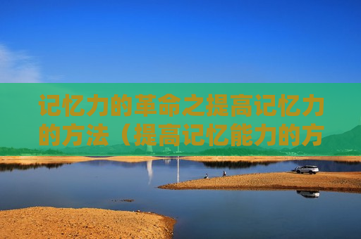 记忆力的革命之提高记忆力的方法（提高记忆能力的方法有）