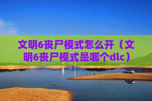 文明6丧尸模式怎么开（文明6丧尸模式是哪个dlc）