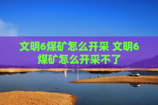 文明6煤矿怎么开采 文明6煤矿怎么开采不了
