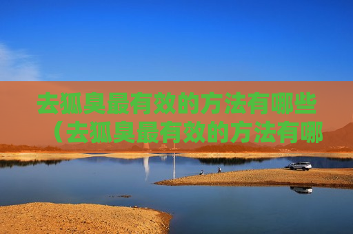 去狐臭最有效的方法有哪些（去狐臭最有效的方法有哪些呢）