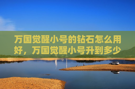 万国觉醒小号的钻石怎么用好，万国觉醒小号升到多少好