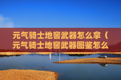 元气骑士地窖武器怎么拿（元气骑士地窖武器图鉴怎么变金）