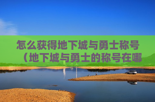 怎么获得地下城与勇士称号（地下城与勇士的称号在哪里可以穿戴）