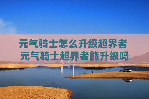 元气骑士怎么升级超界者 元气骑士超界者能升级吗