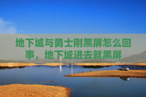 地下城与勇士刚黑屏怎么回事，地下城进去就黑屏