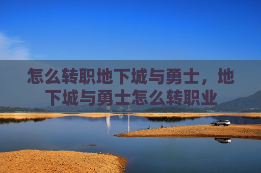 怎么转职地下城与勇士，地下城与勇士怎么转职业