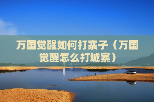 万国觉醒如何打寨子（万国觉醒怎么打城寨）