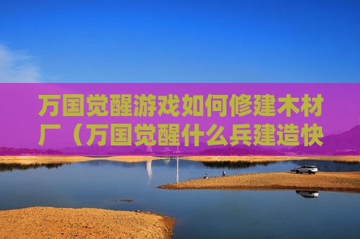 万国觉醒游戏如何修建木材厂（万国觉醒什么兵建造快）