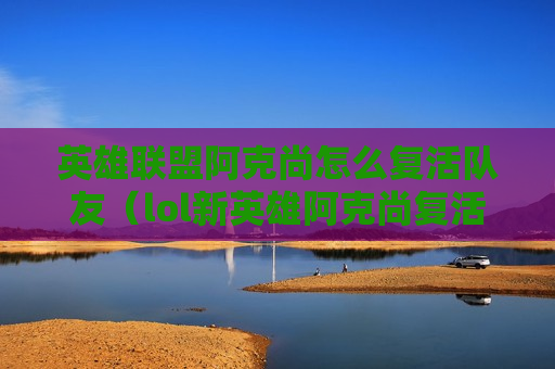 英雄联盟阿克尚怎么复活队友（lol新英雄阿克尚复活队友）