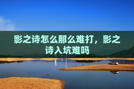 影之诗怎么那么难打，影之诗入坑难吗