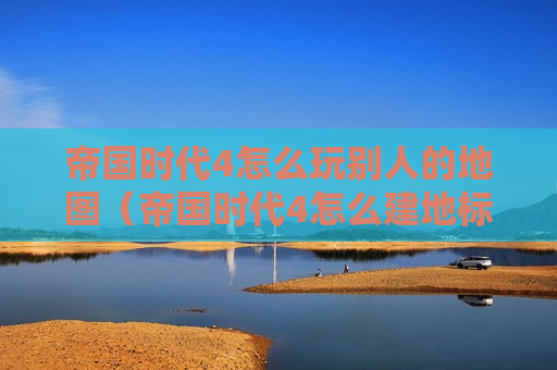 帝国时代4怎么玩别人的地图（帝国时代4怎么建地标）