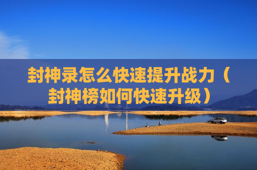 封神录怎么快速提升战力（封神榜如何快速升级）