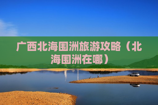 广西北海围洲旅游攻略（北海围洲在哪）