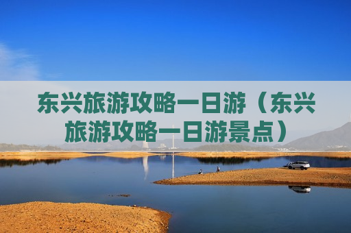 东兴旅游攻略一日游（东兴旅游攻略一日游景点）
