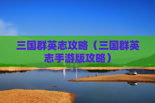 三国群英志攻略（三国群英志手游版攻略）