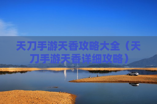 天刀手游天香攻略大全（天刀手游天香详细攻略）