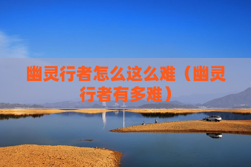 幽灵行者怎么这么难（幽灵行者有多难）