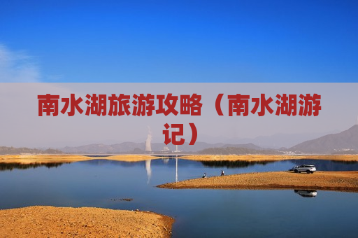 南水湖旅游攻略（南水湖游记）