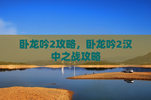 卧龙吟2攻略，卧龙吟2汉中之战攻略
