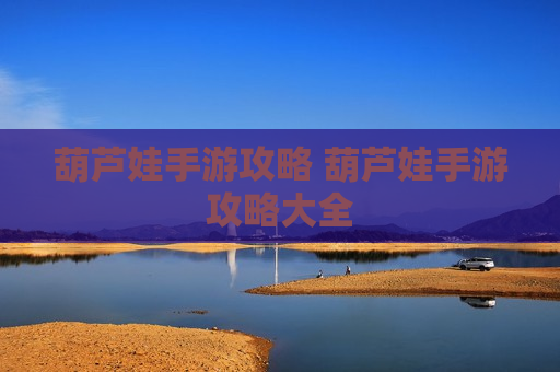 葫芦娃手游攻略 葫芦娃手游攻略大全