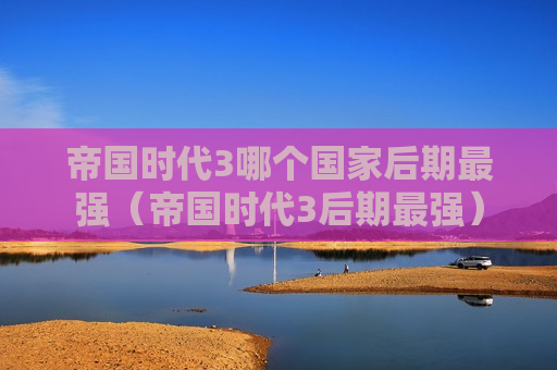 帝国时代3哪个国家后期最强（帝国时代3后期最强）