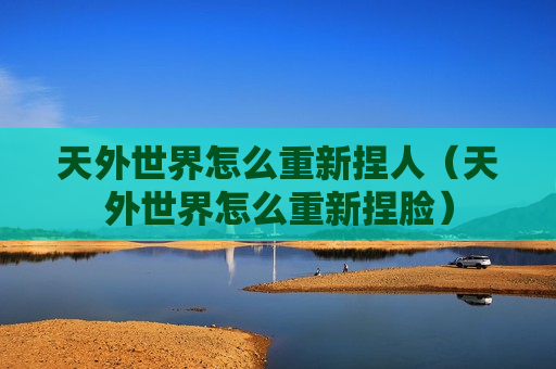 天外世界怎么重新捏人（天外世界怎么重新捏脸）