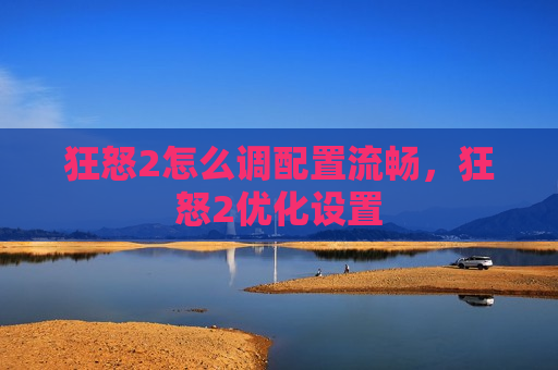 狂怒2怎么调配置流畅，狂怒2优化设置