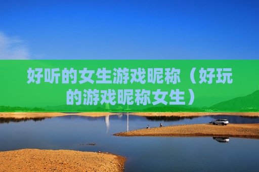 好听的女生游戏昵称（好玩的游戏昵称女生）