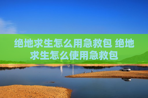 绝地求生怎么用急救包 绝地求生怎么使用急救包